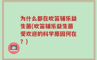 为什么都在吹笛辅乐益生菌(吹笛辅乐益生菌受欢迎的科学原因何在？)