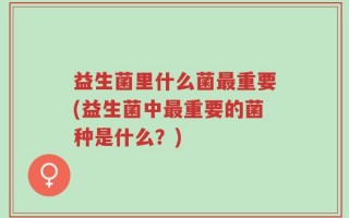 益生菌里什么菌最重要(益生菌中最重要的菌种是什么？)