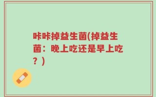 咔咔掉益生菌(掉益生菌：晚上吃还是早上吃？)