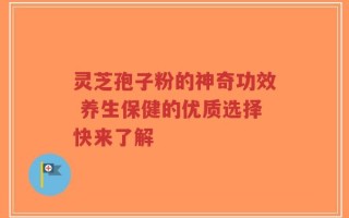 灵芝孢子粉的神奇功效 养生保健的优质选择快来了解