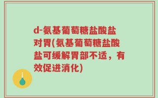 d-氨基葡萄糖盐酸盐对胃(氨基葡萄糖盐酸盐可缓解胃部不适，有效促进消化)