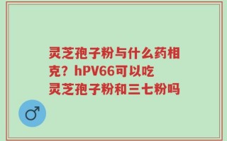 灵芝孢子粉与什么药相克？hPV66可以吃灵芝孢子粉和三七粉吗