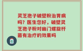 灵芝孢子破壁粉治胃病吗？医生您好，破壁灵芝孢子粉对幽门螺旋杆菌有治疗的效果吗