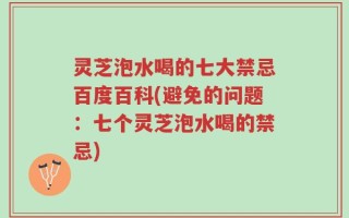 灵芝泡水喝的七大禁忌百度百科(避免的问题：七个灵芝泡水喝的禁忌)