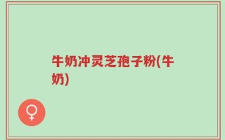 牛奶冲灵芝孢子粉(牛奶)
