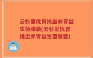 云杉爱优胃抗幽养胃益生菌胶囊(云杉爱优胃推出养胃益生菌胶囊)