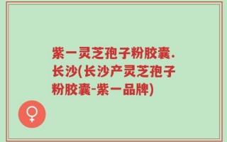 紫一灵芝孢子粉胶囊.长沙(长沙产灵芝孢子粉胶囊-紫一品牌)