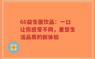 66益生菌饮品：一口让你感受不同，重塑生活品质的新体验
