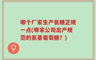哪个厂家生产氨糖正规一点(哪家公司出产规范的氨基葡萄糖？)