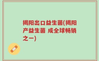 揭阳出口益生菌(揭阳产益生菌 成全球畅销之一)