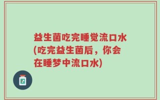 益生菌吃完睡觉流口水(吃完益生菌后，你会在睡梦中流口水)