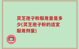 灵芝孢子粉服用量是多少(灵芝孢子粉的适宜服用剂量)