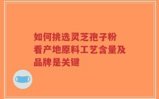 如何挑选灵芝孢子粉 看产地原料工艺含量及品牌是关键