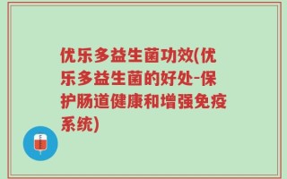 优乐多益生菌功效(优乐多益生菌的好处-保护肠道健康和增强免疫系统)