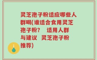 灵芝孢子粉适应哪些人群喝(谁适合食用灵芝孢子粉？  适用人群与建议  灵芝孢子粉推荐)