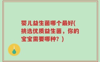 婴儿益生菌哪个最好(挑选优质益生菌，你的宝宝需要哪种？)