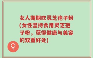女人期期吃灵芝孢子粉(女性坚持食用灵芝孢子粉，获得健康与美容的双重好处)