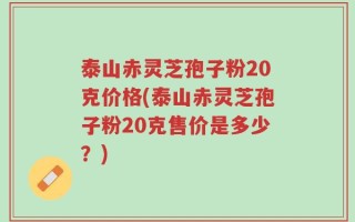 泰山赤灵芝孢子粉20克价格(泰山赤灵芝孢子粉20克售价是多少？)