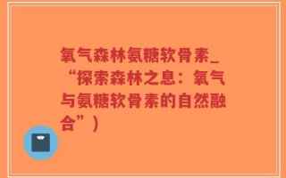 氧气森林氨糖软骨素_“探索森林之息：氧气与氨糖软骨素的自然融合”)