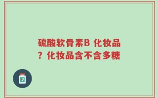 硫酸软骨素B 化妆品？化妆品含不含多糖