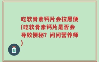 吃软骨素钙片会拉黑便(吃软骨素钙片是否会导致便秘？问问营养师)