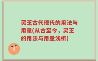 灵芝古代现代的用法与用量(从古至今，灵芝的用法与用量浅析)