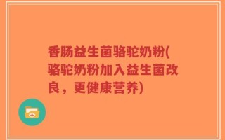 香肠益生菌骆驼奶粉(骆驼奶粉加入益生菌改良，更健康营养)