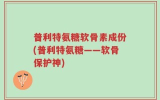 普利特氨糖软骨素成份(普利特氨糖——软骨保护神)