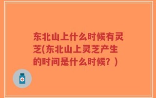 东北山上什么时候有灵芝(东北山上灵芝产生的时间是什么时候？)