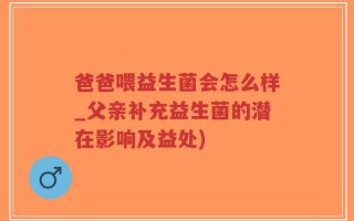 爸爸喂益生菌会怎么样_父亲补充益生菌的潜在影响及益处)