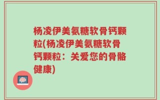 杨凌伊美氨糖软骨钙颗粒(杨凌伊美氨糖软骨钙颗粒：关爱您的骨骼健康)