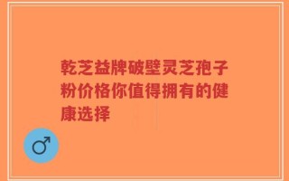 乾芝益牌破壁灵芝孢子粉价格你值得拥有的健康选择