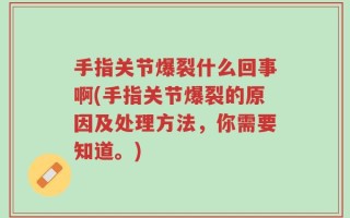 手指关节爆裂什么回事啊(手指关节爆裂的原因及处理方法，你需要知道。)