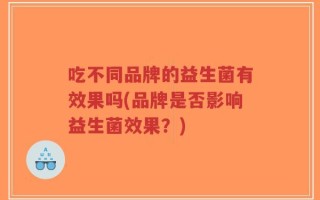 吃不同品牌的益生菌有效果吗(品牌是否影响益生菌效果？)