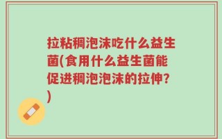 拉粘稠泡沫吃什么益生菌(食用什么益生菌能促进稠泡泡沫的拉伸？)