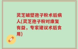 灵芝破壁孢子粉术后病人(灵芝孢子粉对康复有益，专家建议术后食用)