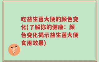 吃益生菌大便的颜色变化(了解你的健康：颜色变化揭示益生菌大便食用效果)
