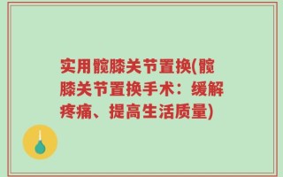 实用髋膝关节置换(髋膝关节置换手术：缓解疼痛、提高生活质量)