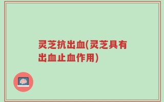 灵芝抗出血(灵芝具有出血止血作用)