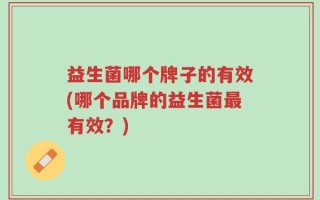 益生菌哪个牌子的有效(哪个品牌的益生菌最有效？)