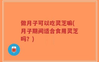 做月子可以吃灵芝嘛(月子期间适合食用灵芝吗？)