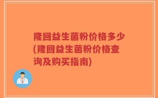 隆回益生菌粉价格多少(隆回益生菌粉价格查询及购买指南)