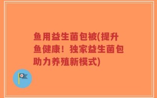 鱼用益生菌包被(提升鱼健康！独家益生菌包助力养殖新模式)