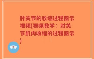 肘关节的收缩过程图示视频(视频教学：肘关节肌肉收缩的过程图示)
