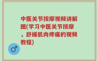 中医关节按摩视频讲解图(学习中医关节按摩，舒缓肌肉疼痛的视频教程)