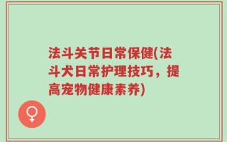 法斗关节日常保健(法斗犬日常护理技巧，提高宠物健康素养)