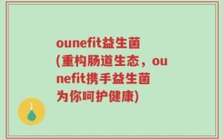 ounefit益生菌(重构肠道生态，ounefit携手益生菌为你呵护健康)