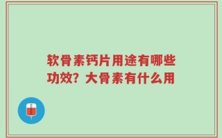 软骨素钙片用途有哪些功效？大骨素有什么用