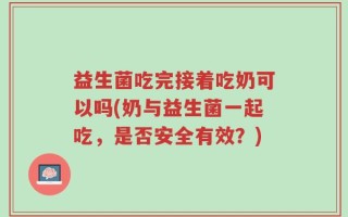 益生菌吃完接着吃奶可以吗(奶与益生菌一起吃，是否安全有效？)