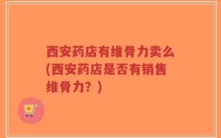 西安药店有维骨力卖么(西安药店是否有销售维骨力？)